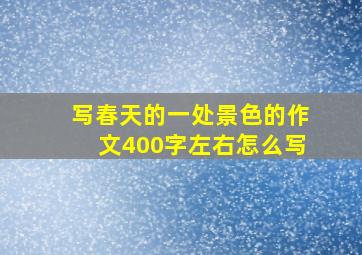 写春天的一处景色的作文400字左右怎么写