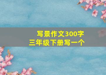 写景作文300字三年级下册写一个