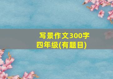 写景作文300字四年级(有题目)