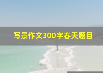 写景作文300字春天题目