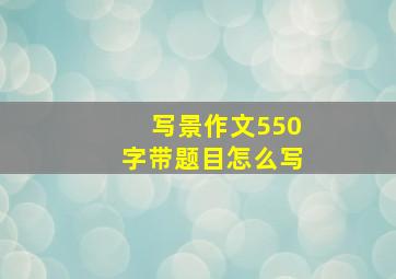 写景作文550字带题目怎么写