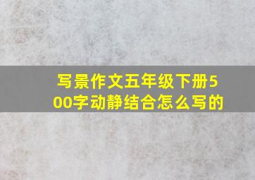 写景作文五年级下册500字动静结合怎么写的