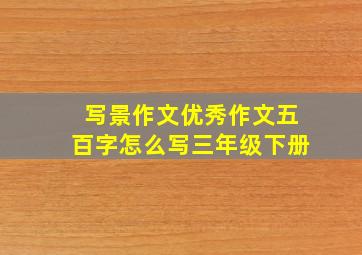 写景作文优秀作文五百字怎么写三年级下册