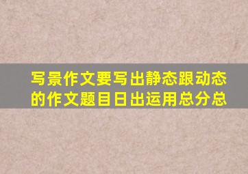 写景作文要写出静态跟动态的作文题目日出运用总分总