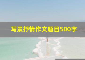 写景抒情作文题目500字