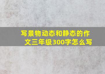 写景物动态和静态的作文三年级300字怎么写