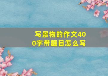 写景物的作文400字带题目怎么写