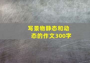 写景物静态和动态的作文300字