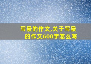 写景的作文,关于写景的作文600字怎么写