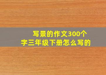 写景的作文300个字三年级下册怎么写的