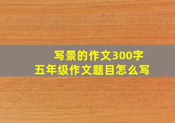 写景的作文300字五年级作文题目怎么写