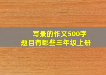 写景的作文500字题目有哪些三年级上册