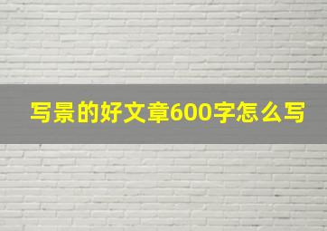 写景的好文章600字怎么写