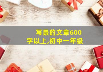 写景的文章600字以上,初中一年级