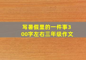 写暑假里的一件事300字左右三年级作文