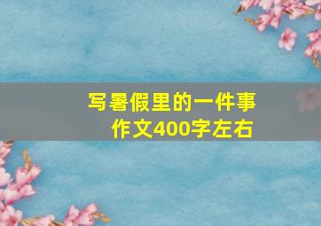 写暑假里的一件事作文400字左右