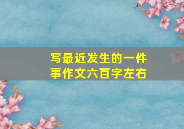 写最近发生的一件事作文六百字左右