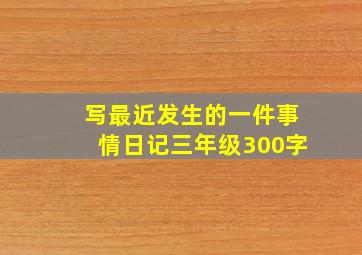 写最近发生的一件事情日记三年级300字