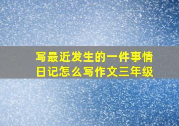 写最近发生的一件事情日记怎么写作文三年级