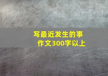 写最近发生的事作文300字以上