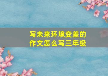 写未来环境变差的作文怎么写三年级