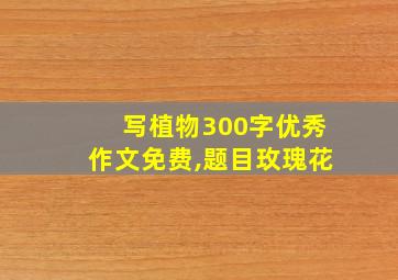 写植物300字优秀作文免费,题目玫瑰花