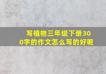 写植物三年级下册300字的作文怎么写的好呢