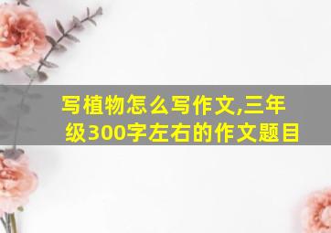 写植物怎么写作文,三年级300字左右的作文题目