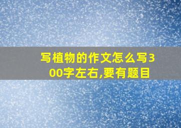 写植物的作文怎么写300字左右,要有题目