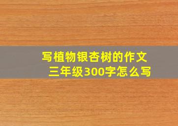 写植物银杏树的作文三年级300字怎么写