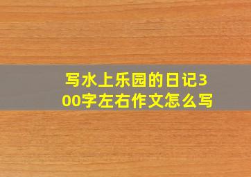 写水上乐园的日记300字左右作文怎么写