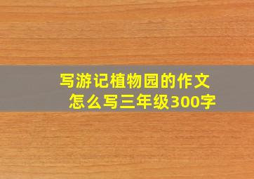 写游记植物园的作文怎么写三年级300字