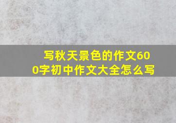 写秋天景色的作文600字初中作文大全怎么写