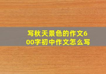 写秋天景色的作文600字初中作文怎么写