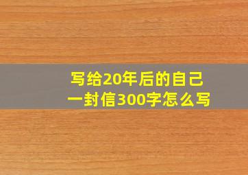 写给20年后的自己一封信300字怎么写