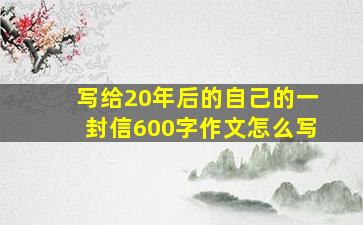 写给20年后的自己的一封信600字作文怎么写