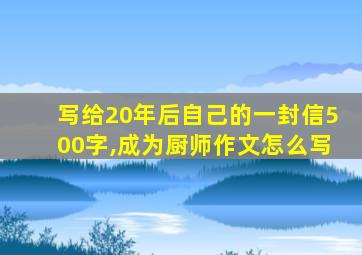 写给20年后自己的一封信500字,成为厨师作文怎么写