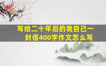 写给二十年后的我自己一封信400字作文怎么写