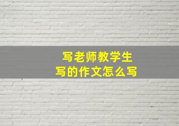 写老师教学生写的作文怎么写