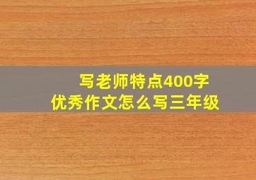 写老师特点400字优秀作文怎么写三年级