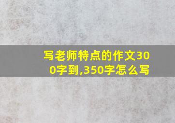 写老师特点的作文300字到,350字怎么写