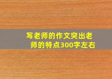 写老师的作文突出老师的特点300字左右