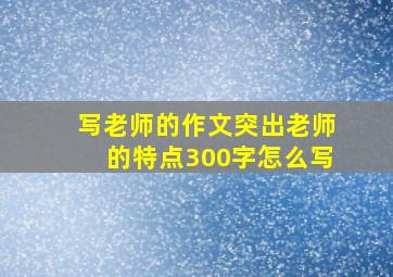 写老师的作文突出老师的特点300字怎么写