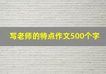 写老师的特点作文500个字