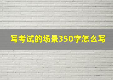 写考试的场景350字怎么写