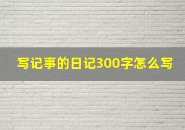 写记事的日记300字怎么写