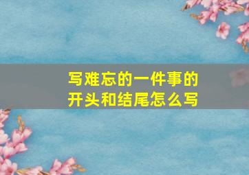 写难忘的一件事的开头和结尾怎么写