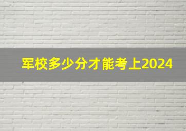 军校多少分才能考上2024