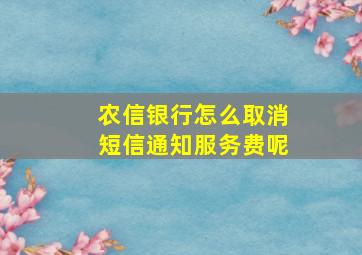 农信银行怎么取消短信通知服务费呢