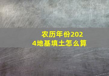 农历年份2024地基填土怎么算